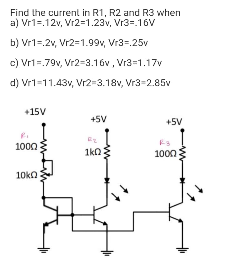 Find the current in R1, R2 and R3 when
a) Vr1=.12v, Vr2=1.23v, Vr3=.16V
b) Vr1=.2v, Vr2=1.99v, Vr3=.25v
c) Vr1=.79v, Vr2=3.16v , Vr3=1.17v
d) Vr1=11.43v, Vr2=3.18v, Vr3=2.85v
+15V
+5V
+5V
Ri
R2
R3
1000
1kO
1000
10kn
