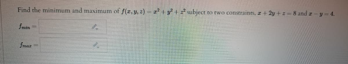 Find the minimum and maxinum of f(r, y, 2)- 2+y° + subject to two constraints, z + 2y + z = 8 and z
y = 4.
fmin
