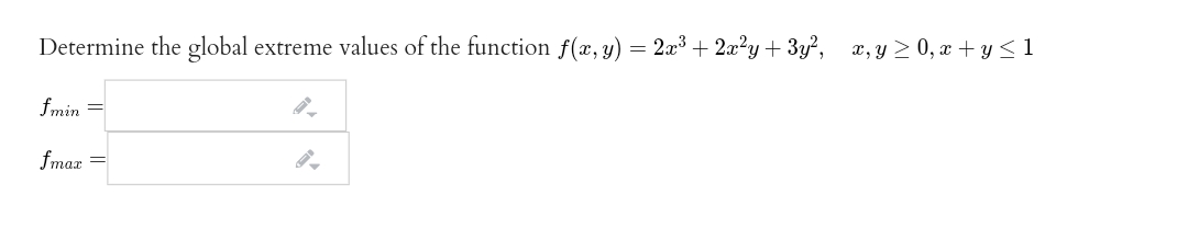 Determine the global
extreme values of the function f(x, y) = 2x³ + 2x²y + 3y², x,y 2 0, x + y < 1
fmin
fmax
