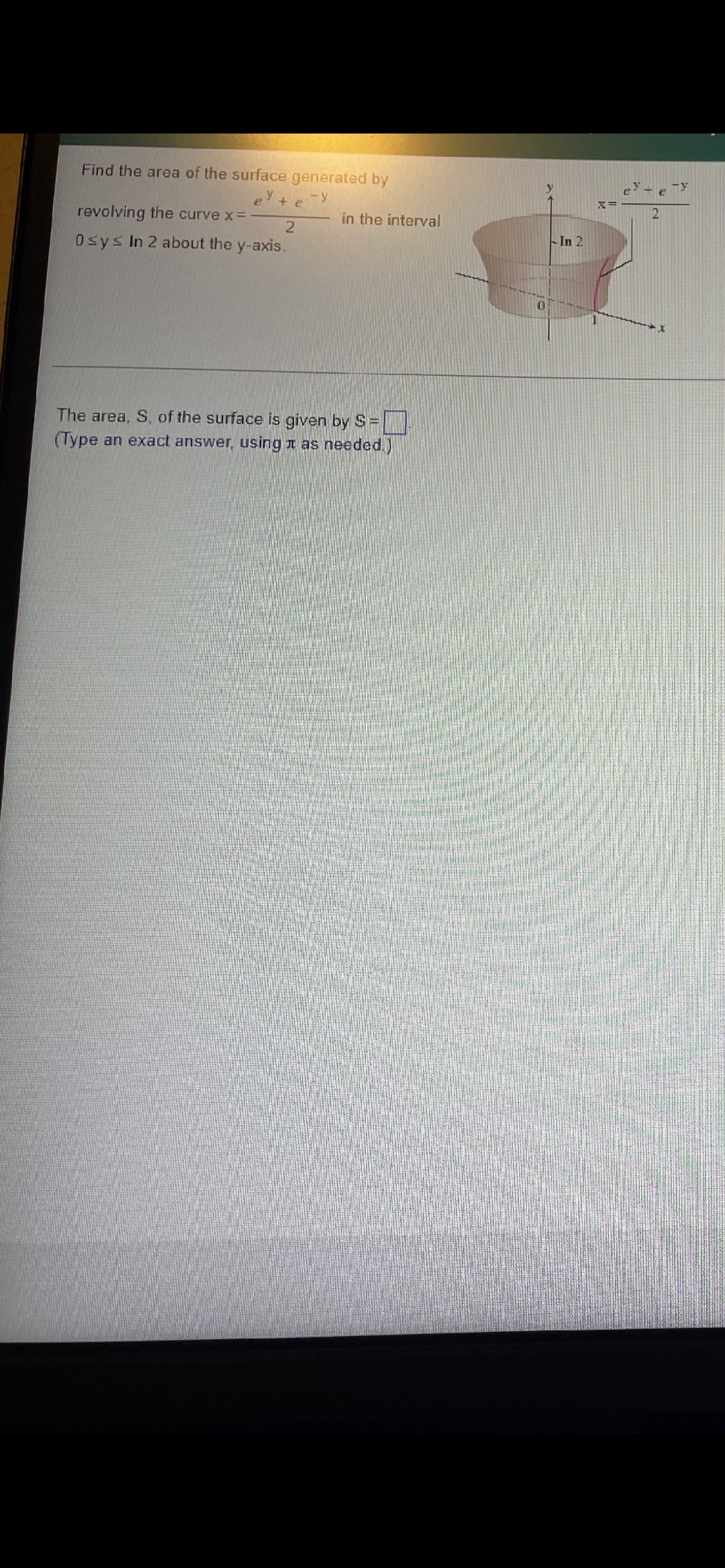 Find the area of the surface generated by
-y
-y
+ e
2
revolving the curve x =
in the interval
In 2
Osys In 2 about the y-axis.
The area, S, of the surface is given by S=.
(Type an exact answer, using t as needed.)
