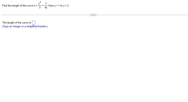 Find the length of the curve x=
from y = 1 to y = 3.
The length of the curve isn.
(Type an integer or a simplified fraction.)
