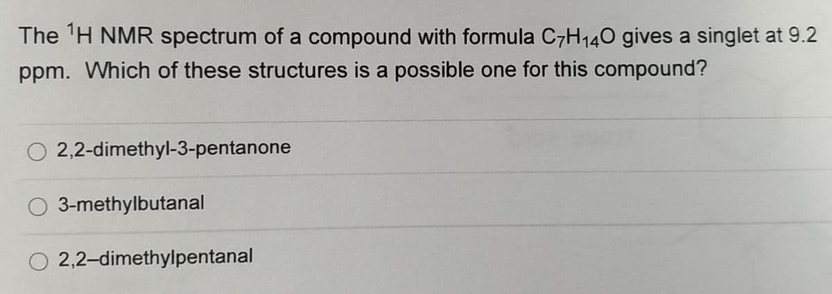 The ¹H NMR spectrum of a compound with formula C7H₁40 gives a singlet at 9.2
ppm. Which of these structures is a possible one for this compound?
O 2,2-dimethyl-3-pentanone
3-methylbutanal
2,2-dimethylpentanal
