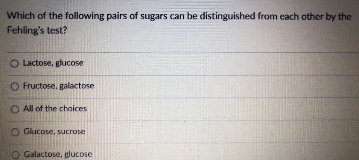 Which of the following pairs of sugars can be distinguished from each other by the
Fehling's test?
O Lactose, glucose
O Fructose, galactose
O All of the choices.
Glucose, sucrose
Galactose, glucose