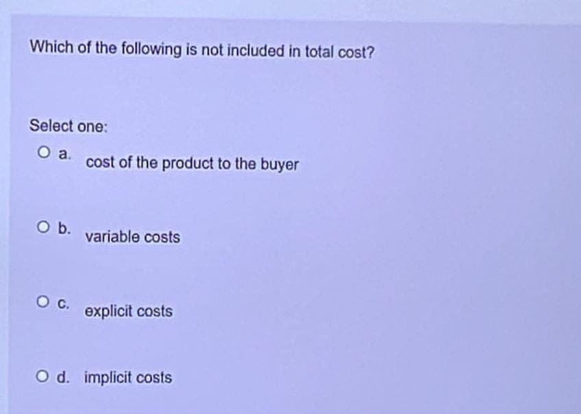 Which of the following is not included in total cost?
Select one:
O a cost of the product to the buyer
O b.
O C.
variable costs
explicit costs
O d. implicit costs