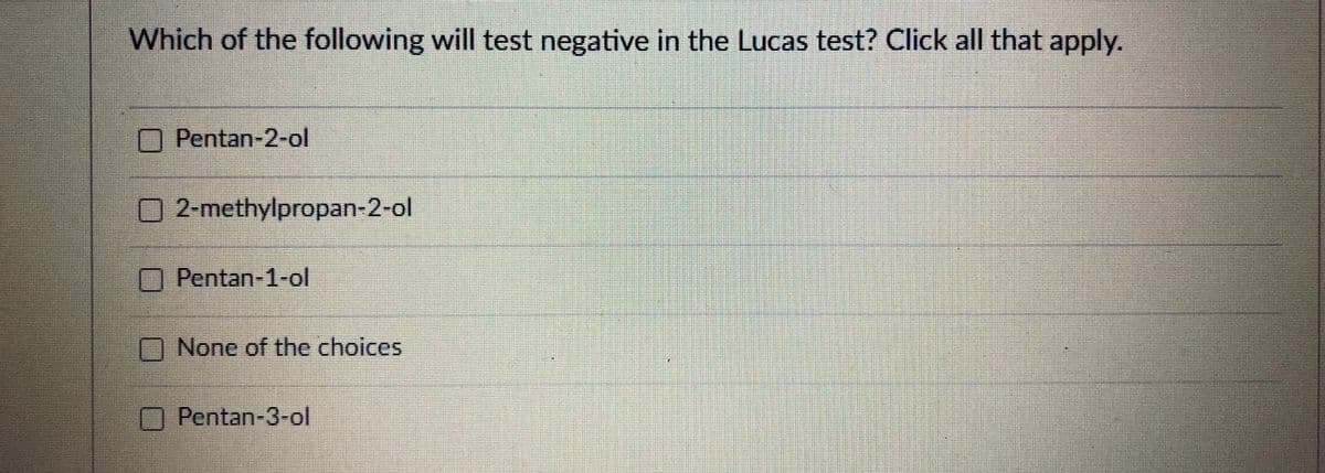 Which of the following will test negative in the Lucas test? Click all that apply.
Pentan-2-ol
2-methylpropan-2-ol
Pentan-1-ol
None of the choices
Pentan-3-ol
66