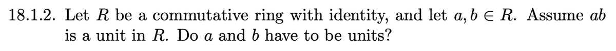 18.1.2. Let R be a commutative ring with identity, and let a, b E R. Assume ab
is a unit in R. Do a and b have to be units?