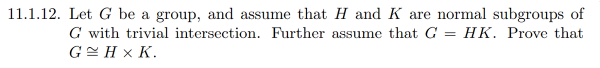 11.1.12. Let G be a group, and assume that H and K are normal subgroups of
G with trivial intersection. Further assume that G = HK. Prove that
GH × K.