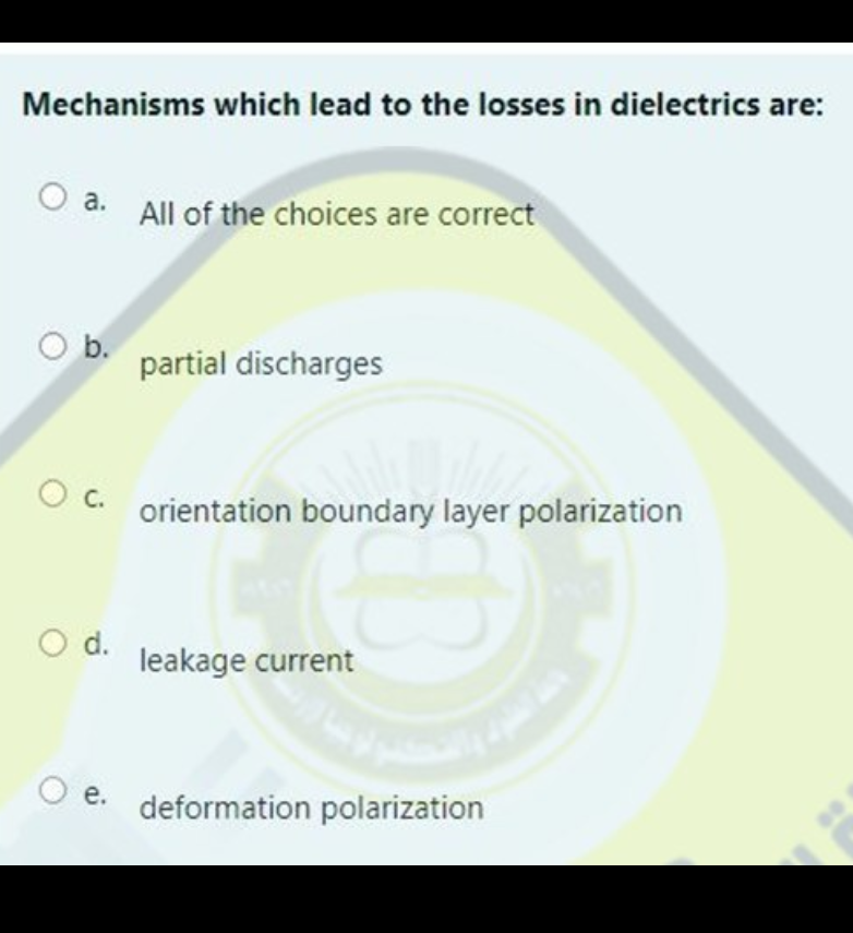 Mechanisms which lead to the losses in dielectrics are:
O a.
O b.
O C.
O d.
All of the choices are correct
partial discharges
orientation boundary layer polarization
leakage current
e. deformation polarization