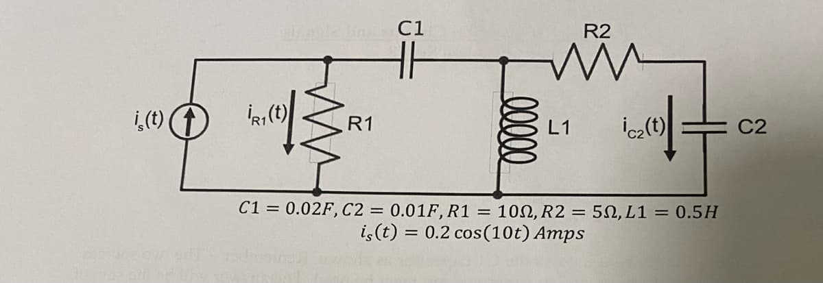 is(t)
cleric in
IRI(t) R1
C1
R2
mm
L1
icz (t)
C1 = 0.02F, C2 = 0.01F, R1 = 100, R2 = 50, L1 = 0.5H
is (t) 0.2 cos (10t) Amps
=
C2