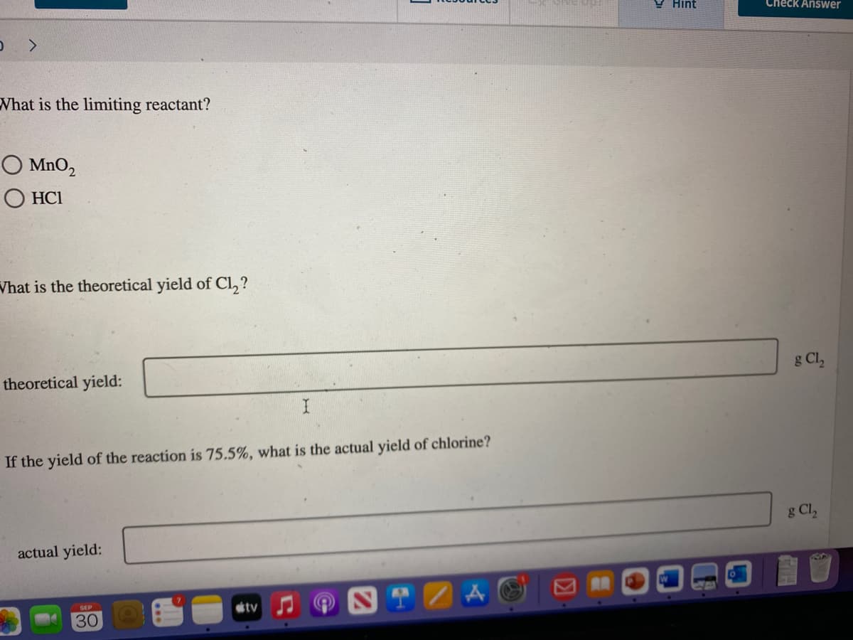 D >
What is the limiting reactant?
MnO₂
HC1
What is the theoretical yield of Cl₂?
theoretical yield:
If the yield of the reaction is 75.5%, what is the actual yield of chlorine?
actual yield:
SEP
30
I
tv
Hint
Check Answer
g Cl₂
g Cl₂