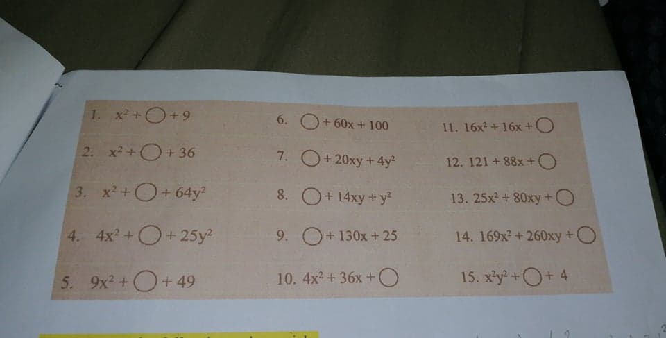 1. x+O+9
6.
O+ 60x + 100
11. 16x2 +16x+O
2. x2+O+ 36
7. O+20xy + 4y?
12. 121 +88x +O
3. x2 +O+64y²
8. O+14xy+y?
13. 25x + 80xy +O
4. 4x +O+ 25y2
9. O+130x +25
14. 169x2+260xy+O
5. 9x2+O+49
10. 4x2 +36x +O
15. x'y+O+ 4
