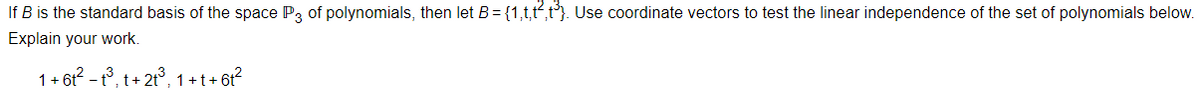 If B is the standard basis of the space P3 of polynomials, then let B= {1,t,t,t}. Use coordinate vectors to test the linear independence of the set of polynomials below.
Explain your work.
1+ 6t? - t°, t+ 2t°, 1 +t+ 6t?
