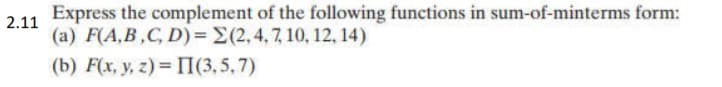 Express the complement of the following functions in sum-of-minterms form:
2.11
(a) F(A,B,C, D)= E(2,4, 7, 10, 12, 14)
(b) F(x, y, z) I(3, 5, 7)
