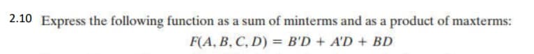 2.10 Express the following function as a sum of minterms and as a product of maxterms:
F(A, B, C, D) = B'D + A'D + BD
