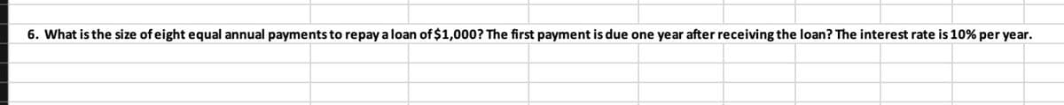 6. What is the size of eight equal annual payments to repay a loan of $1,000? The first payment is due one year after receiving the loan? The interest rate is 10% per year.
