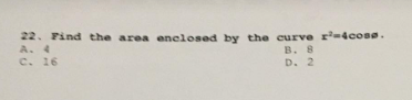 22. Find the area enclosed by the curve r²-4coss.
B. 8
c. 16
D. 2