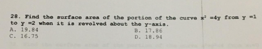 28. Find the surface area of the portion of the curve x² =4y from y =1
to y =2 when it is revolved about the y-axis.
A. 19.84
B. 17.86
C. 16.75
D. 18.94