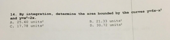 14. By integration, determine the area bounded by the curves y=6x-x²
and y=x²-2x.
A. 25.60 units2
C. 17.78 units2
B. 21.33 units²
D. 30.72 units²