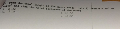 5. Find the total length of the curve r-4 (1-sin e) from 0-90° to
0-270° and also the total perimeter of the curve.
A. 16,32
c. 12,24
B. 18,36
D.
15,30