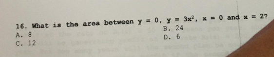 16. What is the area between y = 0, y = 3x², x = 0 and x = 2?
A. 8
C. 12
B. 24
D. 6