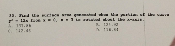 30. Find the surface area generated when the portion of the curve
y² = 12x from x = 0, x = 3 is rotated about the x-axis.
A. 137.86
B. 124.92
C. 142.46
D. 116.84