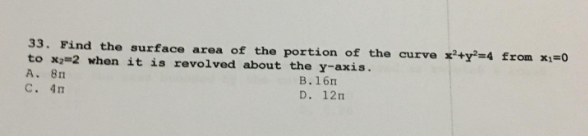 33. Find the surface area of the portion of the curve x+y=4 from x₁=0
to x=2 when it is revolved about the y-axis.
A. 8n
B.16п
C. 4n
D. 12m