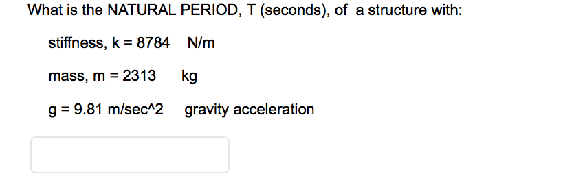 What is the NATURAL PERIOD, T (seconds), of a structure with:
stiffness, k = 8784 N/m
mass, m = 2313
kg
g = 9.81 m/sec^2
gravity acceleration
