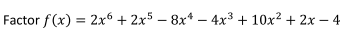 Factor f (x) = 2x6 + 2x5 – 8x* – 4x³ + 10x? + 2x – 4
