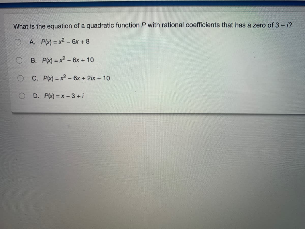 What is the equation of a quadratic function P with rational coefficients that has a zero of 3 – i?
A. P(x) = x2 – 6x + 8
B. P(X) = x2 - 6x + 10
C. PX) = x2 - 6x + 2ix + 10
D. P(x) = x- 3 + i
