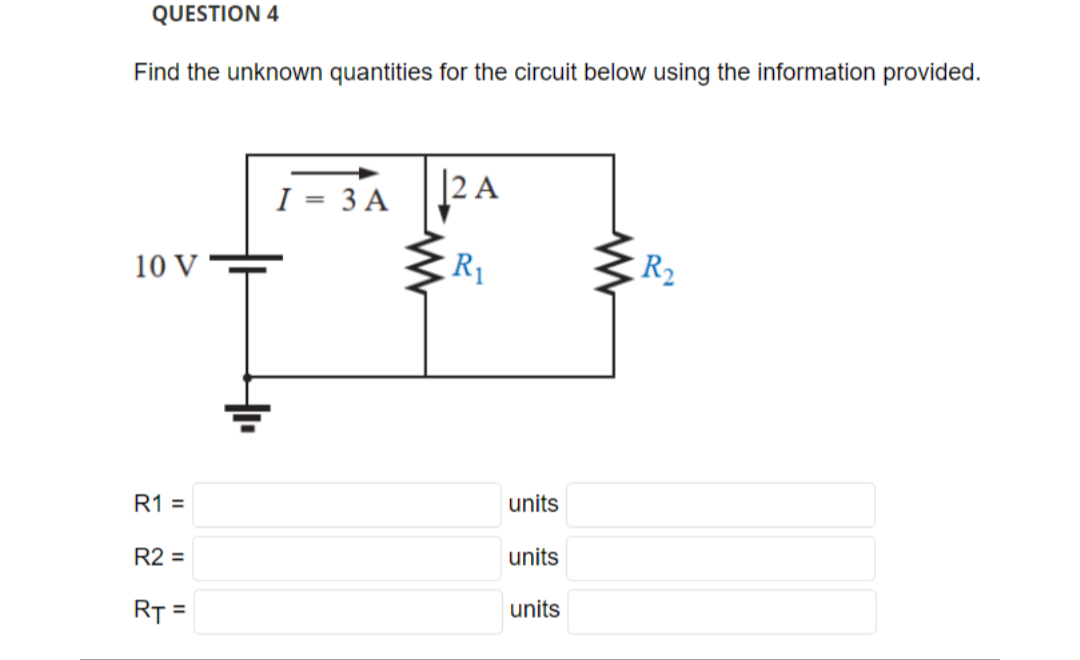 QUESTION 4
Find the unknown quantities for the circuit below using the information provided.
10 V
R1 =
R2 =
RT =
I = 3 A
2 A
R₁
units
units
units
www
R₂