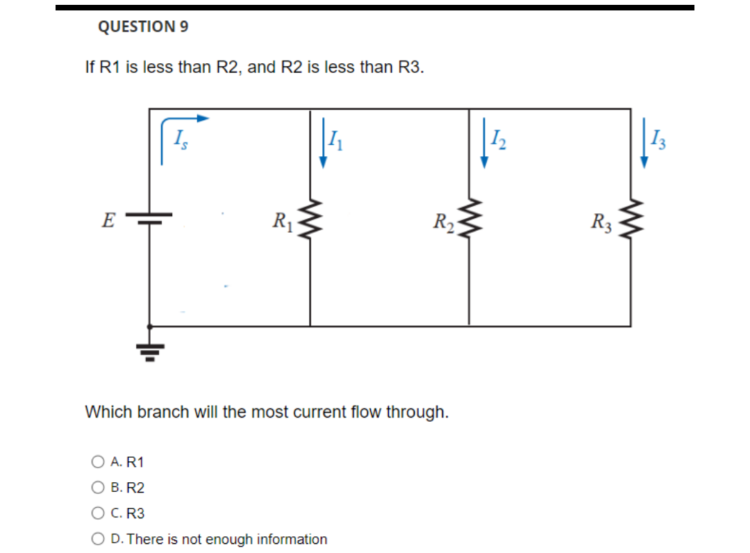 QUESTION 9
If R1 is less than R2, and R2 is less than R3.
E
R₁
R2
Which branch will the most current flow through.
O A. R1
O B. R2
O C. R3
O D. There is not enough information
R3