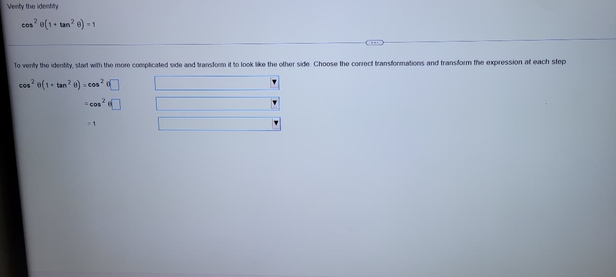 Verify the identity.
2
cos 0(1+ tan2 e) = 1
To verify the identity, start with the more complicated side and transform it to look like the other side Choose the correct transformations and transform the expression at each step
cos 6(1+ tan 2 e) = cos 0
2
= cos
= 1
