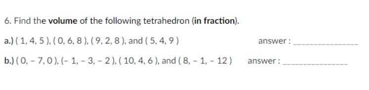 6. Find the volume of the following tetrahedron (in fraction).
a.) (1, 4, 5), (0, 6, 8), (9, 2, 8), and (5, 4, 9)
b.) (0, -7,0), (1, -3, -2), (10, 4, 6), and (8,-1,-12)
answer:
answer: