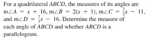 For a quadrilateral ABCD, the measures of its angles are
mZA = x + 16, mZB = 2(x + 1), mZC = ¿x - 11,
16. Determine the measure of
7
and mZD =
|
each angle of ABCD and whether ABCD is a
parallelogram.
