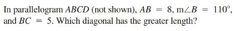 In parallelogram ABCD (not shown), AB
8, mZB
110°,
and BC
5. Which diagonal has the greater length?
