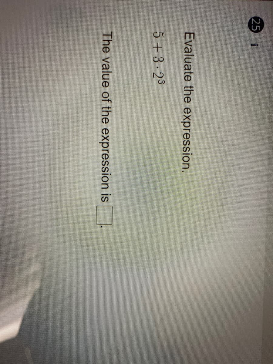 25 i
Evaluate the expression.
5+ 3-23
The value of the expression is
