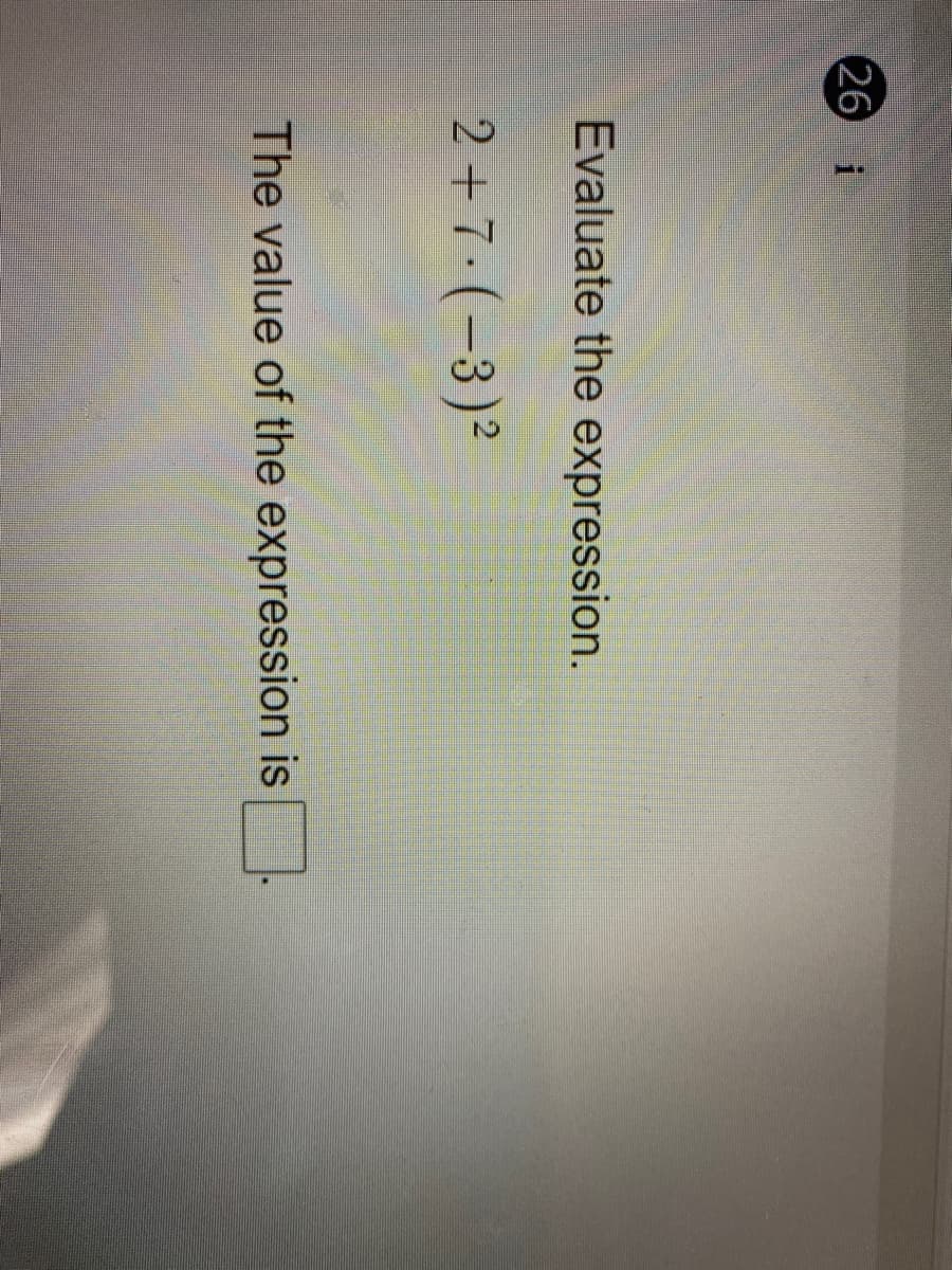 26 i
Evaluate the expression.
2 + 7·(-3)²
The value of the expression is
