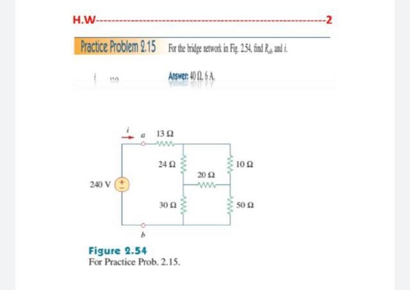 H.W--
-2
Practice Problem 2.15 Fr he hidge etwark in Fig 254, ind R and i.
Answer: 40 2. 6 A.
a 132
24 2
10Ω
20 2
240 V
ww
30 2
50 2
Figure 2.54
For Practice Prob. 2.15.
ww
www
