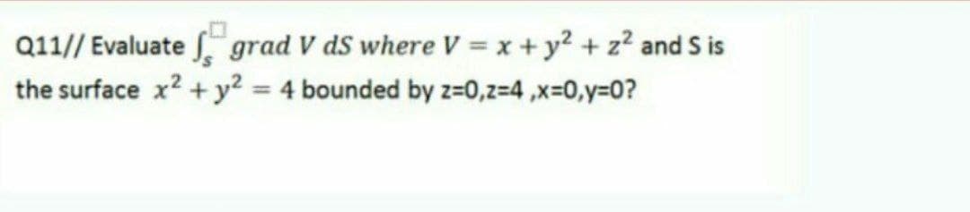 Q11// Evaluate . grad V dS where V = x + y? + z² and S is
the surface x? + y? = 4 bounded by z=0,z=4 ,x=0,y=0?
