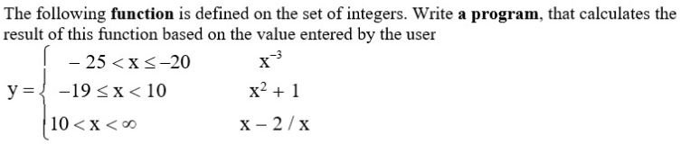 The following function is defined on the set of integers. Write a program, that calculates the
result of this function based on the value entered by the user
! - 25 <x<-20
y = { -19 < x < 10
x2 + 1
10 <x <0
х - 2/х
