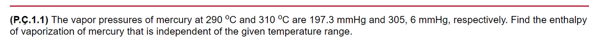 (P.Ç.1.1) The vapor pressures of mercury at 290 °C and 310 °C are 197.3 mmHg and 305, 6 mmHg, respectively. Find the enthalpy
of vaporization of mercury that is independent of the given temperature range.
