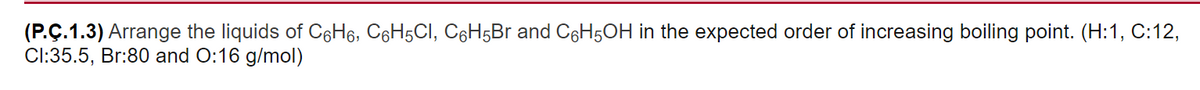 (P.Ç.1.3) Arrange the liquids of C6H6, C6H5CI, C6H5Br and C6H5OH in the expected order of increasing boiling point. (H:1, C:12,
Cl:35.5, Br:80 and O:16 g/mol)
