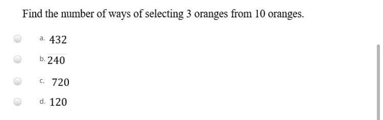 Find the number of ways of selecting 3 oranges from 10 oranges.
a. 432
b. 240
C.
720
d. 120
