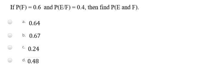 If P(F) = 0.6 and P(E/F) = 0.4, then find P(E and F).
a.
0.64
b. 0.67
C.
0.24
d. 0.48
