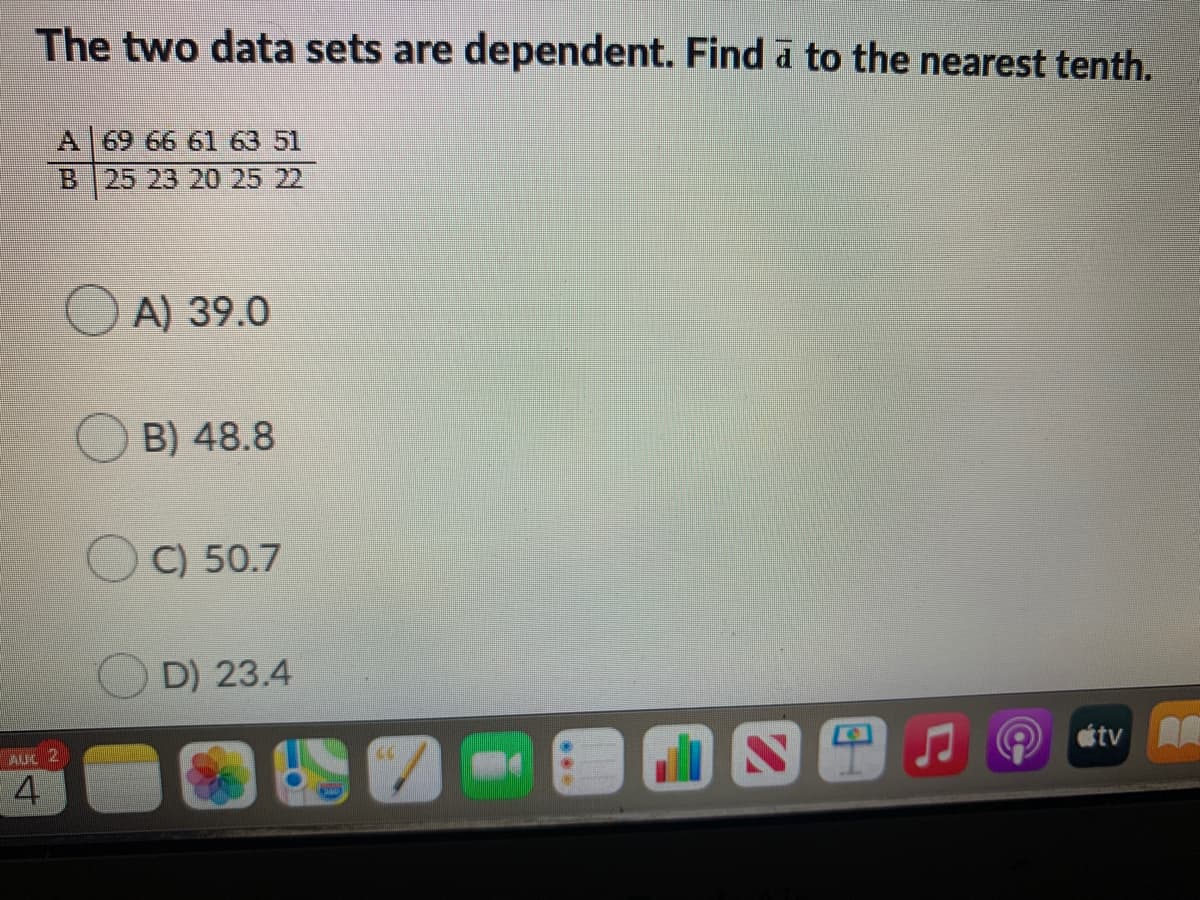 The two data sets are dependent. Find d to the nearest tenth.
A 69 66 61 63 51
B 25 23 20 25 22
O A) 39.0
B) 48.8
C) 50.7
D) 23.4
AUL 2
étv
4.
