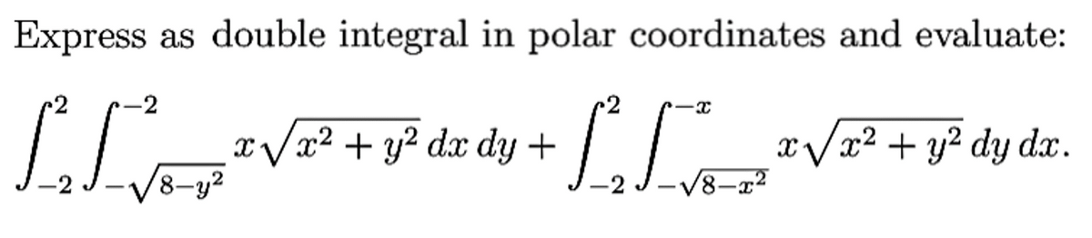 Express as double integral in polar coordinates and evaluate:
2
A.R. x√√x² + y² dx dy +
x√√x² + y² dy dx.
√8-y²
-2
-X
-√8-x²