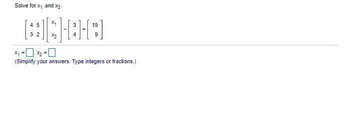 **Solving Systems of Linear Equations Using Matrices**

In this exercise, we are given a system of linear equations represented in matrix form. Your task is to solve for the variables \(x_1\) and \(x_2\).

The matrix equation given is:

\[
\begin{pmatrix}
4 & 5 \\
3 & 2 
\end{pmatrix}
\begin{pmatrix}
x_1 \\
x_2
\end{pmatrix}
=
\begin{pmatrix}
19 \\
9
\end{pmatrix}
\]

### Explanation:
1. The left matrix \(
\begin{pmatrix}
4 & 5 \\
3 & 2 
\end{pmatrix}
\) represents the coefficients of the variables \(x_1\) and \(x_2\).

2. The middle matrix \(
\begin{pmatrix}
x_1 \\
x_2
\end{pmatrix}
\) represents the unknown variables we need to solve for.

3. The right matrix \(
\begin{pmatrix}
19 \\
9
\end{pmatrix}
\) represents the constants from the right-hand side of each equation.

To solve the equation, follow these steps:
- You can use matrix inversion, Gaussian elimination, or other methods for solving linear systems.

### Steps to Solve:
1. Write down the system of equations from the matrix representation:
   \[
   4x_1 + 5x_2 = 19
   \]
   \[
   3x_1 + 2x_2 = 9
   \]

2. Use an appropriate method to solve for the variables \(x_1\) and \(x_2\).

3. Simplify your answers and write them in integer or fraction form as required.

The answer format is:
\[
x_1 = \boxed{}
\]
\[
x_2 = \boxed{}
\]

(Simplify your answers. Type integers or fractions.)