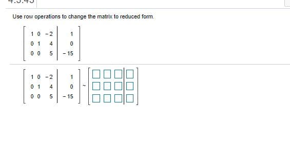 Use row operations to change the matrix to reduced form.
10 -2
1
0 1
4
0 0
- 15
10 -2
1
0 1
4
0 0
5
- 15
