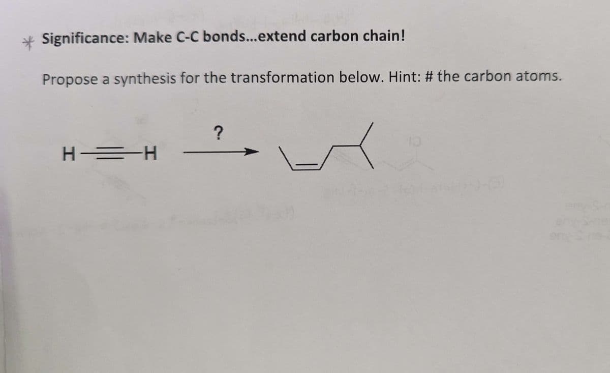 Significance: Make C-C bonds...extend carbon chain!
Propose a synthesis for the transformation below. Hint: # the carbon atoms.
H H
?