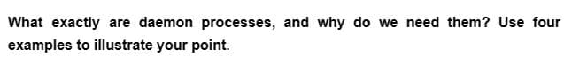 What exactly are daemon processes, and why do we need them? Use four
examples to illustrate your point.